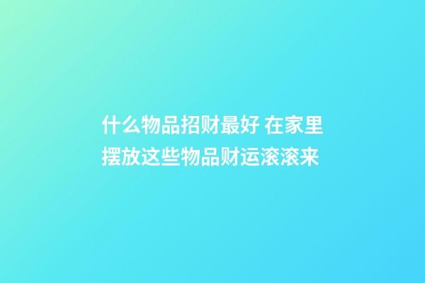 什么物品招财最好 在家里摆放这些物品财运滚滚来